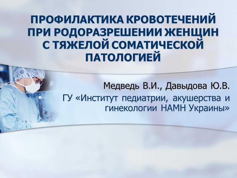 ПРОФИЛАКТИКА КРОВОТЕЧЕНИЙ  ПРИ РОДОРАЗРЕШЕНИИ ЖЕНЩИН  С ТЯЖЕЛОЙ СОМАТИЧЕСКОЙ ПАТОЛОГИЕЙ  Медведь В.И.,